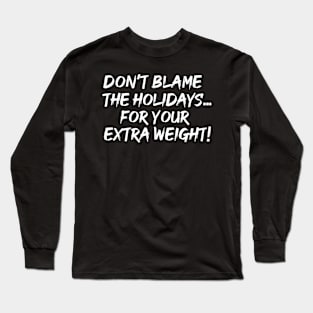 DON'T BLAME THE HOLIDAYS FOR YOUR EXTRA WEIGHT Long Sleeve T-Shirt